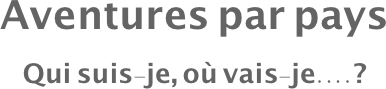 Aventures par pays
Qui suis-je, où vais-je....?